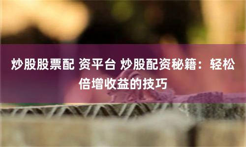 炒股股票配 资平台 炒股配资秘籍：轻松倍增收益的技巧