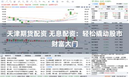 天津期货配资 无息配资：轻松撬动股市财富大门
