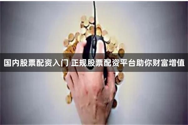 国内股票配资入门 正规股票配资平台助你财富增值