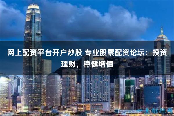 网上配资平台开户炒股 专业股票配资论坛：投资理财，稳健增值