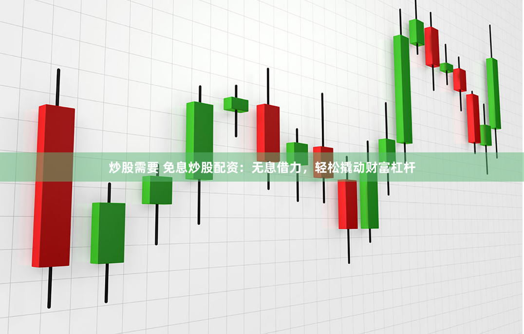 炒股需要 免息炒股配资：无息借力，轻松撬动财富杠杆
