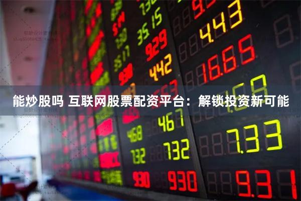 能炒股吗 互联网股票配资平台：解锁投资新可能