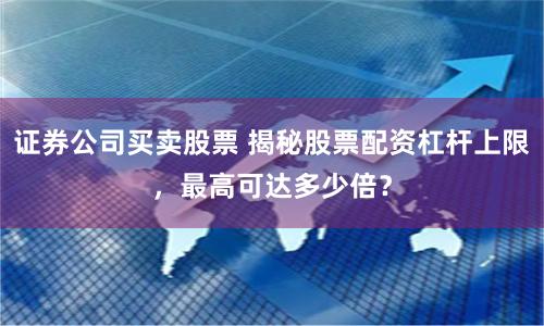 证券公司买卖股票 揭秘股票配资杠杆上限，最高可达多少倍？