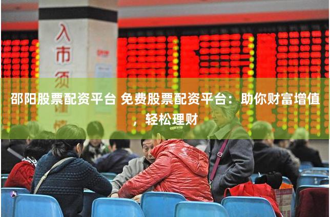 邵阳股票配资平台 免费股票配资平台：助你财富增值，轻松理财