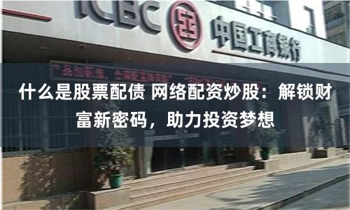 什么是股票配债 网络配资炒股：解锁财富新密码，助力投资梦想