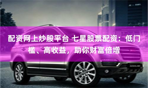 配资网上炒股平台 七星股票配资：低门槛、高收益，助你财富倍增