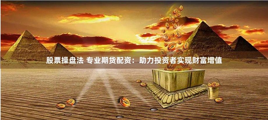 股票操盘法 专业期货配资：助力投资者实现财富增值