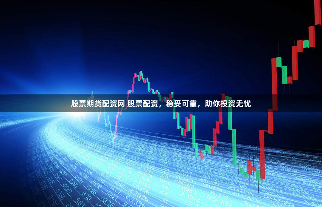 股票期货配资网 股票配资，稳妥可靠，助你投资无忧
