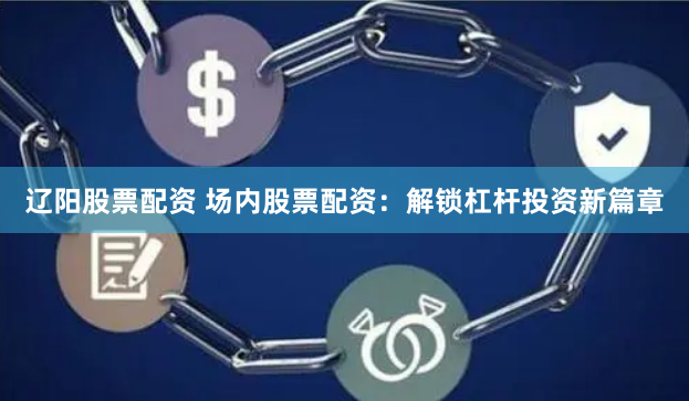 辽阳股票配资 场内股票配资：解锁杠杆投资新篇章