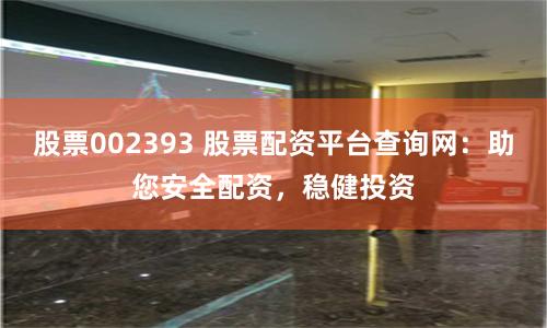 股票002393 股票配资平台查询网:助您安全配资,稳健投资