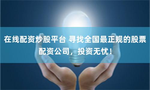 在线配资炒股平台 寻找全国最正规的股票配资公司,投资无忧!