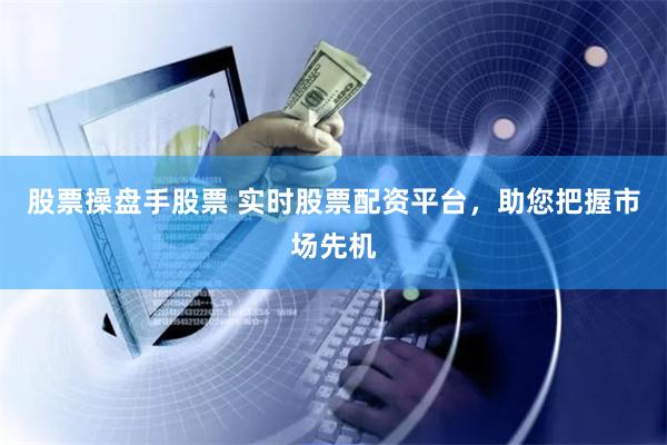 股票操盘手股票 实时股票配资平台，助您把握市场先机