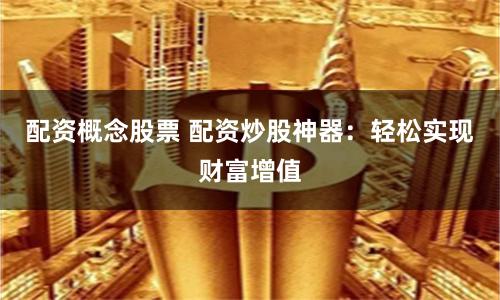 配资概念股票 配资炒股神器：轻松实现财富增值