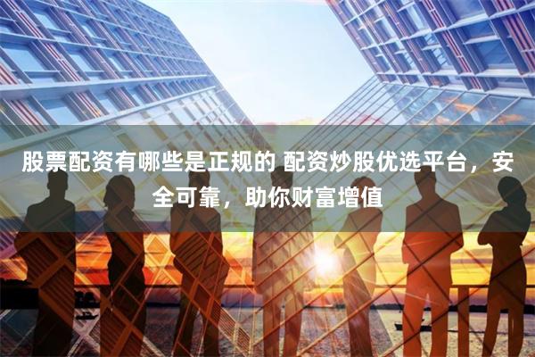 股票配资有哪些是正规的 配资炒股优选平台，安全可靠，助你财富增值