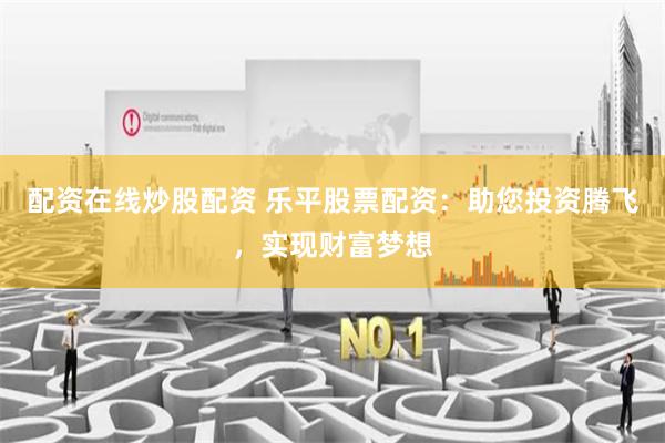 配资在线炒股配资 乐平股票配资:助您投资腾飞,实现财富梦想