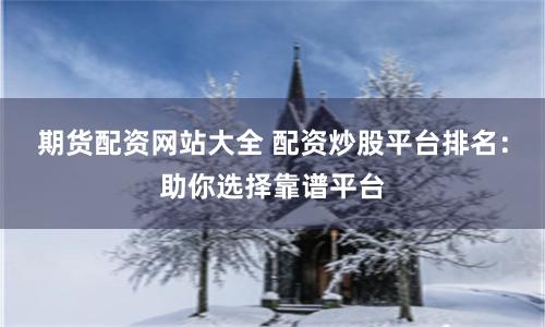 期货配资网站大全 配资炒股平台排名：助你选择靠谱平台