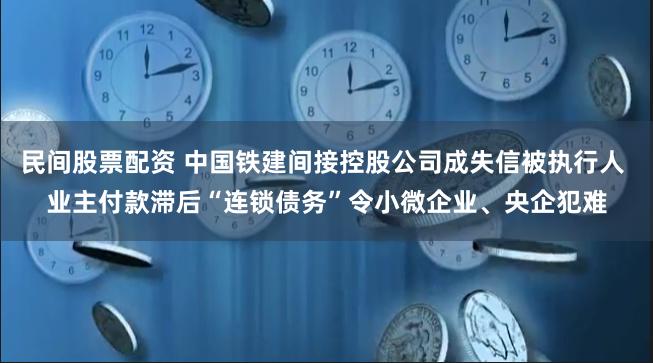 民间股票配资 中国铁建间接控股公司成失信被执行人 业主付款滞后“连锁债务”令小微企业、央企犯难