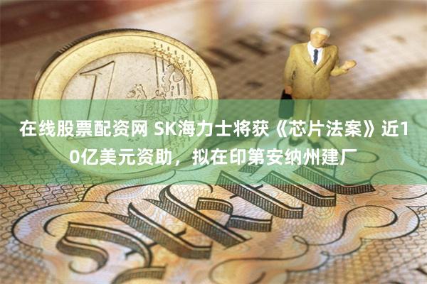 在线股票配资网 SK海力士将获《芯片法案》近10亿美元资助，拟在印第安纳州建厂