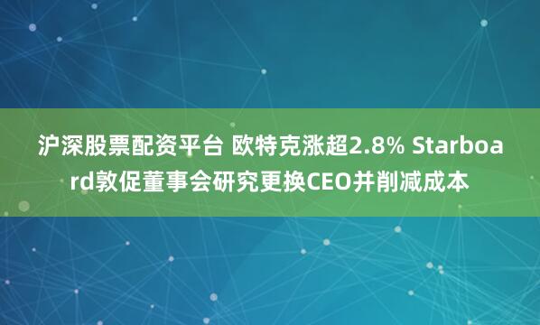 沪深股票配资平台 欧特克涨超2.8% Starboard敦促董事会研究更换CEO并削减成本