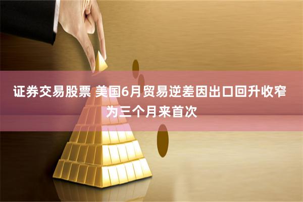证券交易股票 美国6月贸易逆差因出口回升收窄 为三个月来首次