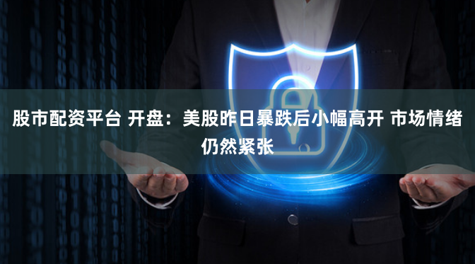 股市配资平台 开盘：美股昨日暴跌后小幅高开 市场情绪仍然紧张
