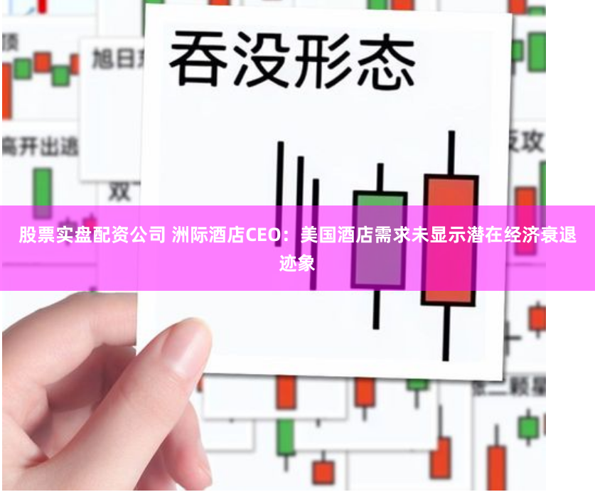 股票实盘配资公司 洲际酒店CEO：美国酒店需求未显示潜在经济衰退迹象