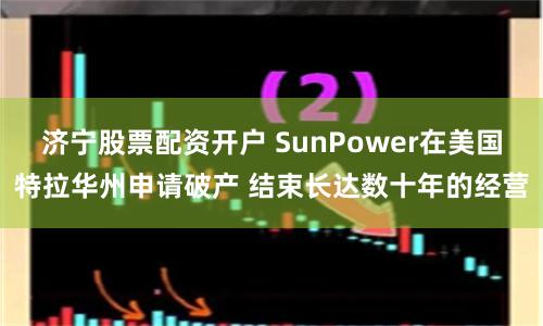 济宁股票配资开户 SunPower在美国特拉华州申请破产 结束长达数十年的经营