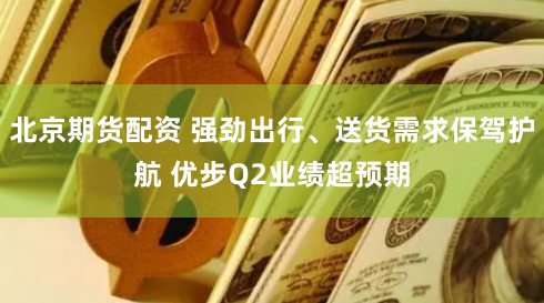 北京期货配资 强劲出行、送货需求保驾护航 优步Q2业绩超预期