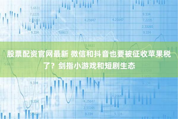 股票配资官网最新 微信和抖音也要被征收苹果税了？剑指小游戏和短剧生态