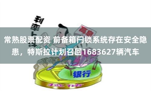 常熟股票配资 前备箱闩锁系统存在安全隐患，特斯拉计划召回1683627辆汽车