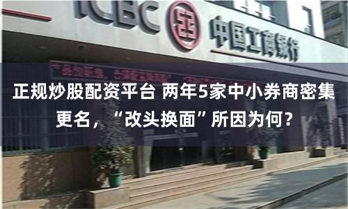 正规炒股配资平台 两年5家中小券商密集更名，“改头换面”所因为何？