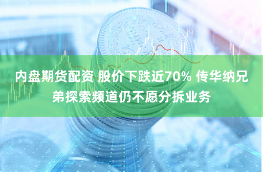 内盘期货配资 股价下跌近70% 传华纳兄弟探索频道仍不愿分拆业务