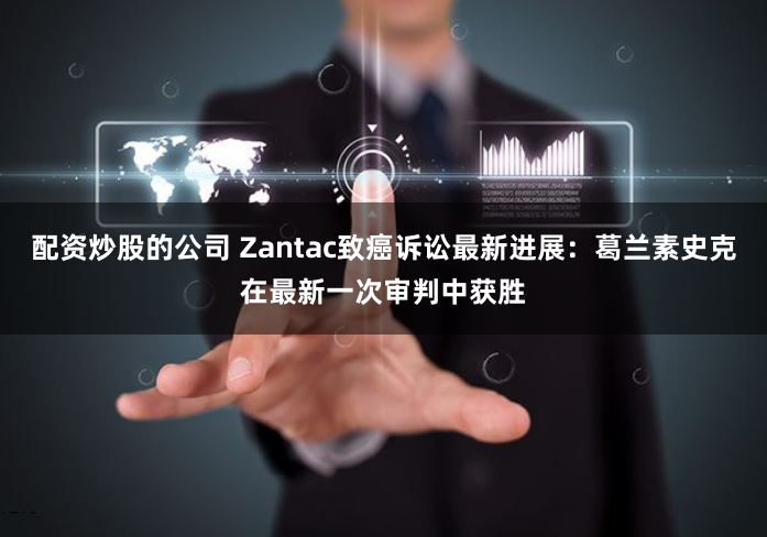 配资炒股的公司 Zantac致癌诉讼最新进展：葛兰素史克在最新一次审判中获胜