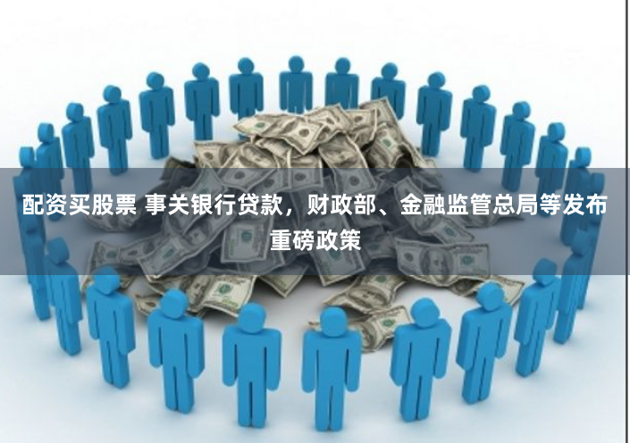 配资买股票 事关银行贷款，财政部、金融监管总局等发布重磅政策
