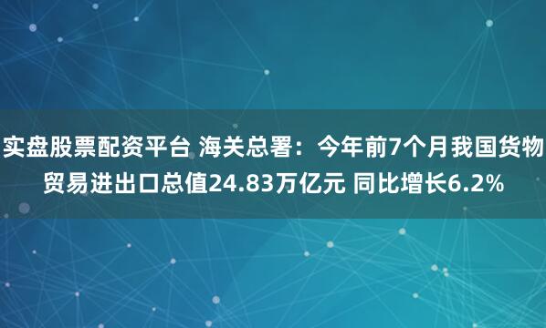 实盘股票配资平台 海关总署：今年前7个月我国货物贸易进出口总值24.83万亿元 同比增长6.2%
