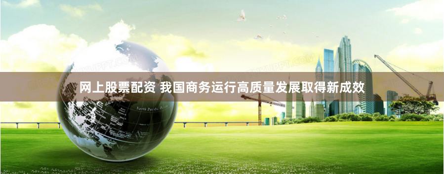 网上股票配资 我国商务运行高质量发展取得新成效