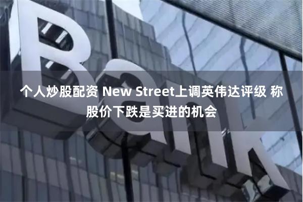 个人炒股配资 New Street上调英伟达评级 称股价下跌是买进的机会