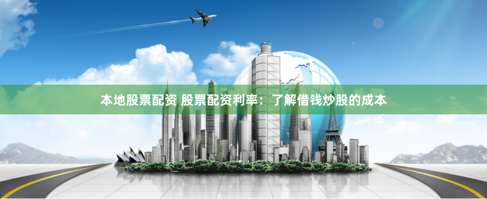 本地股票配资 股票配资利率:了解借钱炒股的成本