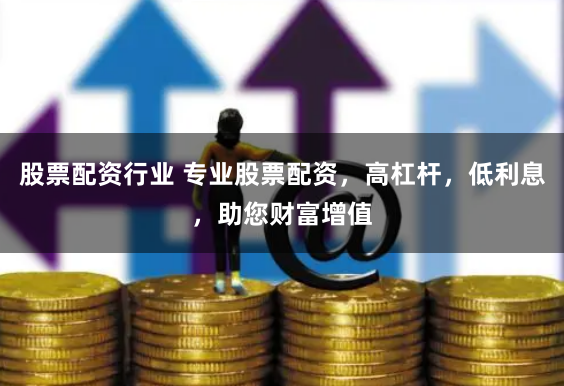 股票配资行业 专业股票配资，高杠杆，低利息，助您财富增值