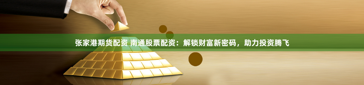 张家港期货配资 南通股票配资：解锁财富新密码，助力投资腾飞