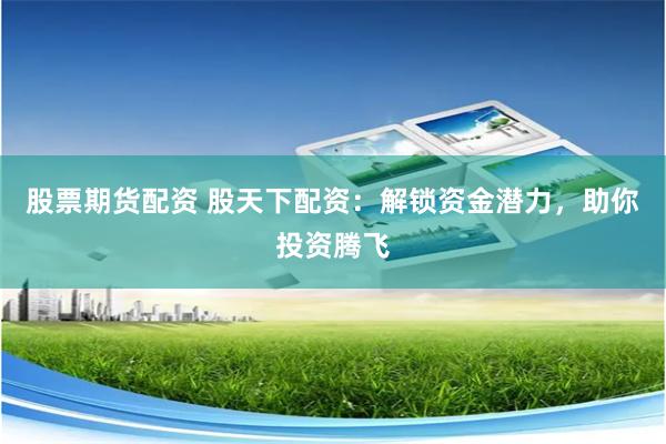 股票期货配资 股天下配资：解锁资金潜力，助你投资腾飞