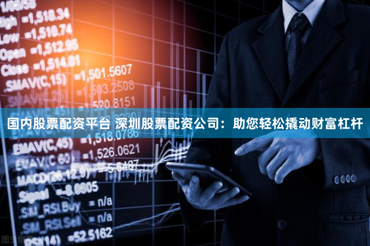 国内股票配资平台 深圳股票配资公司：助您轻松撬动财富杠杆