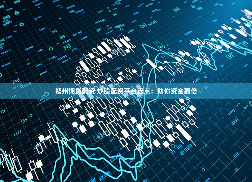 赣州期货配资 炒股配资平台盘点:助你资金翻倍