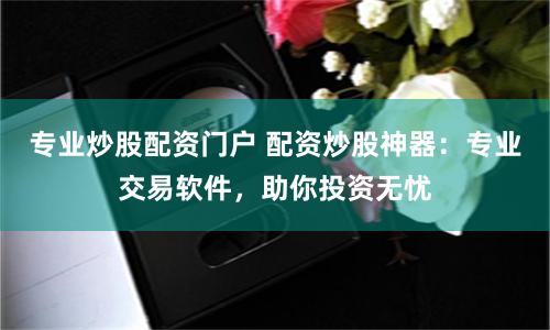 专业炒股配资门户 配资炒股神器：专业交易软件，助你投资无忧