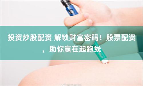 投资炒股配资 解锁财富密码！股票配资，助你赢在起跑线