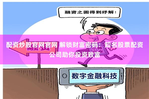 配资炒股官网官网 解锁财富密码：知名股票配资公司助你投资致富