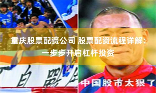 重庆股票配资公司 股票配资流程详解：一步步开启杠杆投资