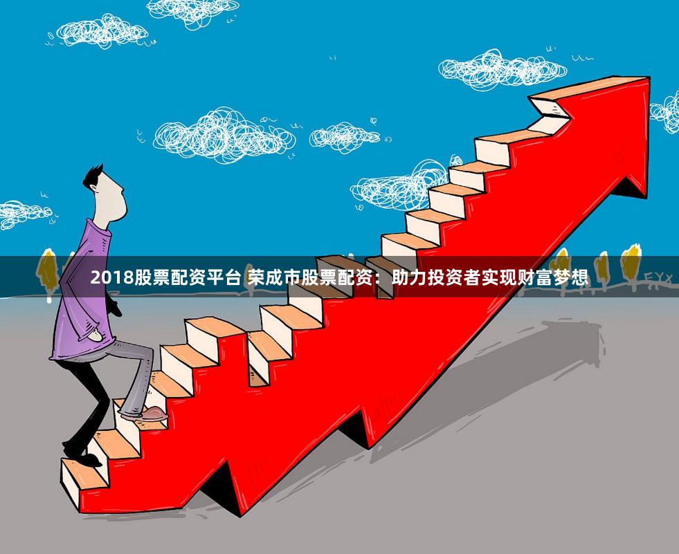 2018股票配资平台 荣成市股票配资：助力投资者实现财富梦想