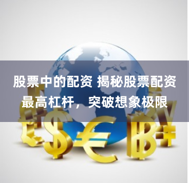 股票中的配资 揭秘股票配资最高杠杆，突破想象极限