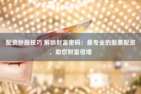 配资炒股技巧 解锁财富密码:最专业的股票配资,助您财富倍增